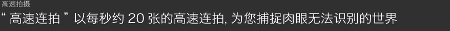 高速连拍以每秒约20张的高速连拍，为您捕捉肉眼无法识别的世界